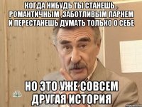 Когда нибудь ты станешь , романтичным ,заботливым парнем и перестанешь думать только о себе но это уже совсем другая история