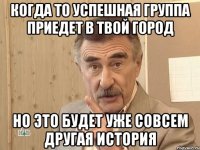 КОГДА ТО УСПЕШНАЯ ГРУППА ПРИЕДЕТ В ТВОЙ ГОРОД НО ЭТО БУДЕТ УЖЕ СОВСЕМ ДРУГАЯ ИСТОРИЯ