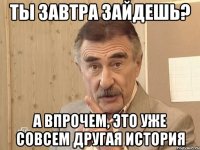 Ты завтра зайдешь? А впрочем, это уже совсем другая история