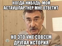 Когда-нибудь, мой астаушпартнер мне ответит Но это уже совсем другая история