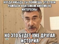 когда нибудь ты поймёшь, что твои рампаги фантомом никому не интересны но это будет уже другая история