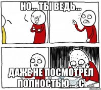 Но... ты ведь... Даже не посмотрел полностью... :С