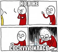 Но я же соскууучилась