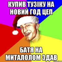купив тузіку на новий год цеп батя на миталолом здав
