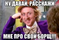 Ну давай, расскажи мне про свой борщ!!!