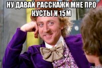 Ну давай расскажи мне про кусты и 15м 