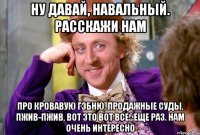 Ну давай, Навальный. Расскажи нам про кровавую гэбню, продажные суды, пжив-пжив, вот это вот все...еще раз. Нам очень интересно