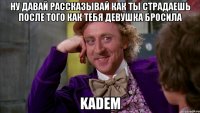 ну давай рассказывай как ты страдаешь после того как тебя девушка бросила KADEM