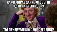 Какое оправдание, чтобы не идти на тренировку ты придумаешь себе сегодня?