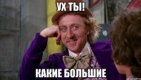 ух ты! КАКИЕ БОЛЬШИЕ