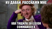 Ну давай, расскажи мне как тащила за Legion commander'a