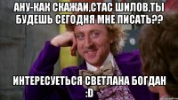 Ану-как скажаи,Стас Шилов,ты будешь сегодня мне писать?? интересуеться Светлана Богдан :D