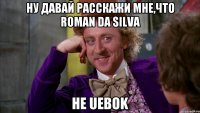 Ну давай расскажи мне,что Roman Da Silva не UEBOK