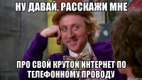 Ну давай, расскажи мне Про свой крутой Интернет по телефонному проводу