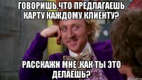 Говоришь,что предлагаешь карту каждому клиенту? Расскажи мне ,как ты это делаешь?