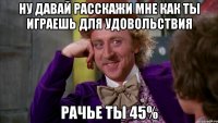 Ну давай расскажи мне как ты играешь для удовольствия рачье ты 45%