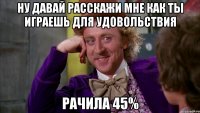 Ну давай расскажи мне как ты играешь для удовольствия рачила 45%