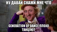 Ну давай скажи мне что Generation of dance Плохо танцуют