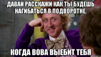 Давай расскажи как ты будешь нагибаться в подворотне, Когда Вова выебит тебя