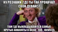 Ну розкажи ,где ты так прокачал свой девайс? Там где выкладываются самые крутые аккаунты в ВК,oa_for_idevices