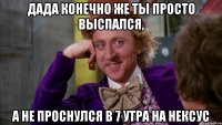 дада конечно же ты просто выспался, а не проснулся в 7 утра на нексус