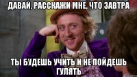 давай, расскажи мне, что завтра ты будешь учить и не пойдешь гулять