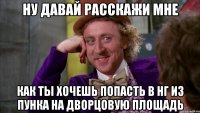 ну давай расскажи мне как ты хочешь попасть в нг из пунка на дворцовую площадь