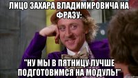 Лицо Захара Владимировича на фразу: "Ну мы в пятницу лучше подготовимся на модуль!"