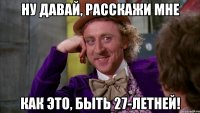 Ну давай, расскажи мне как это, быть 27-летней!