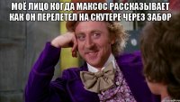 Моё лицо когда Максос рассказывает как он перелетел на скутере через забор 