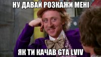 ну давай розкажи мені як ти качав gta lviv