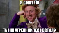 Я смотрю Ты на утренний тест встал?