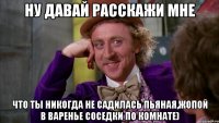 ну давай расскажи мне что ты никогда не садилась пьяная,жопой в варенье соседки по комнате)