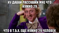 Ну давай расскажи МНЕ ЧТО НУЖНО 29 ЧТО В Т.Б.Х. ЕЩЁ НУЖНО 29 ЧЕЛОВЕК