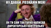 Ну давай, розкажи мені як ти сам так гарно написав директорську контрольну