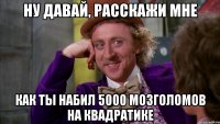 Ну давай, расскажи мне Как ты набил 5000 мозголомов на квадратике