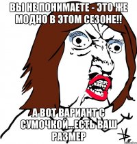 вы не понимаете - это же модно в этом сезоне!! а вот вариант с сумочкой...есть ваш размер