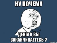 НУ ПОЧЕМУ ДЕНЬГИ,ВЫ ЗАКАНЧИВАЕТЕСЬ ?