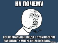 Ну почему все нормальные люди в этом посёлке заболели? И мне не скем ПОГУЛЯТЬ.........