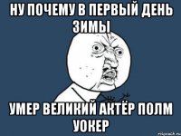 ну почему в первый день зимы умер великий актёр Полм Уокер