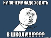 ну почему надо ходить в ШКОЛУ!!!!????