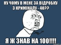 НУ ЧОМУ В МЕНЕ ЗА ВІДРОБКУ З КРИМІНАЛУ - 40?? Я Ж ЗНАВ НА 100!!!!