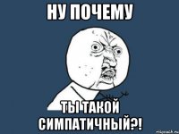 Ну почему ты такой симпатичный?!