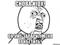 Снова niqx! Он уже запарил меня трибетить!