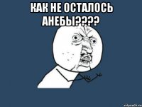 Как не осталось анебы???? 