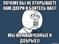 Почему вы не открываете нам двери и боитесь нас? Мы же накаченные и добрые))