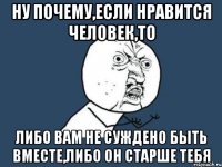 Ну почему,если нравится человек,то либо вам не суждено быть вместе,либо он старше тебя