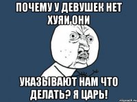 Почему у девушек нет хуяи они указывают нам что делать? Я ЦАРЬ!