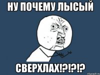 Ну почему лысый СВЕРХЛАХ!?!?!?