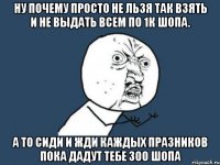 Ну почему просто не льзя так взять и не выдать всем по 1к шопа. А то сиди и жди каждых празников пока дадут тебе 300 шопа